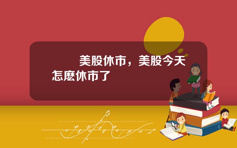 聖誕 美股休市，美股今天怎麽休市了